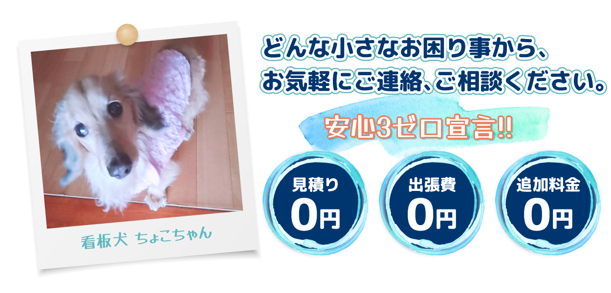 どんな小さなお困り事から、お気軽にご連絡、ご相談ください。安心3ゼロ宣言!!見積り0円・出張費0円・追加料金0円